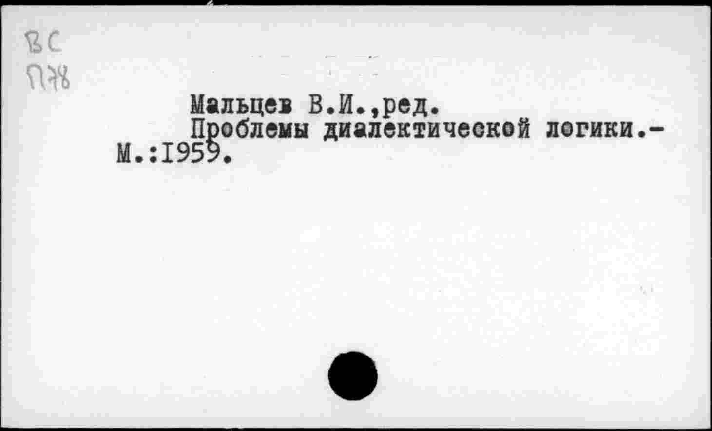 ﻿йс
га
Мальцев В.И.,ред.
Проблемы диалектической логики.-М.:195Э.